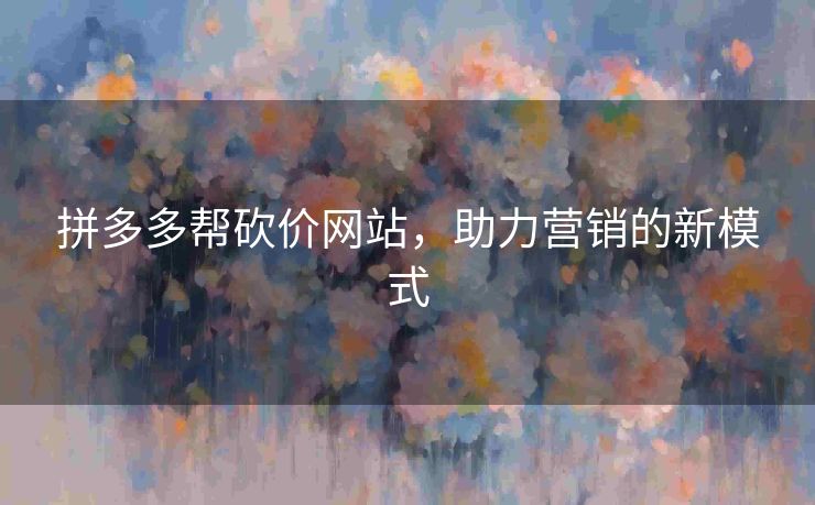 拼多多帮砍价网站，助力营销的新模式