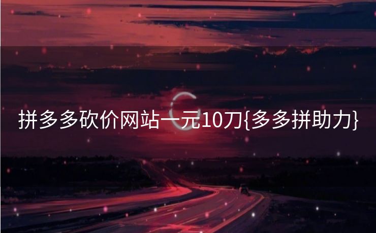 拼多多砍价网站一元10刀{多多拼助力}