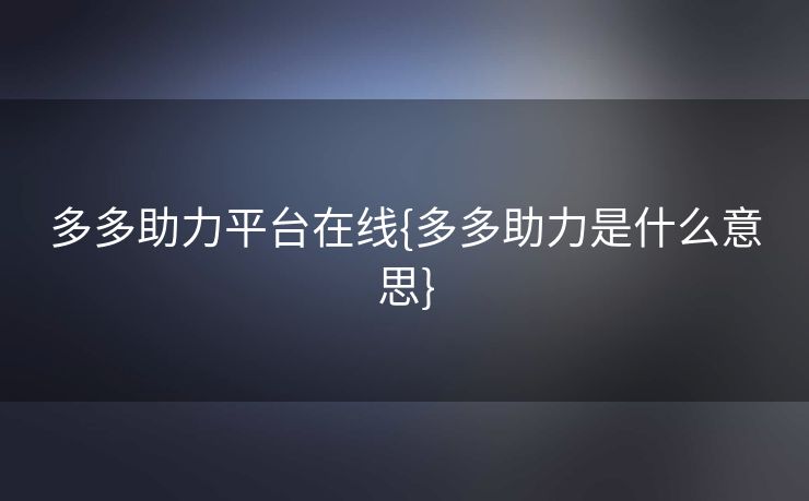 多多助力平台在线{多多助力是什么意思}