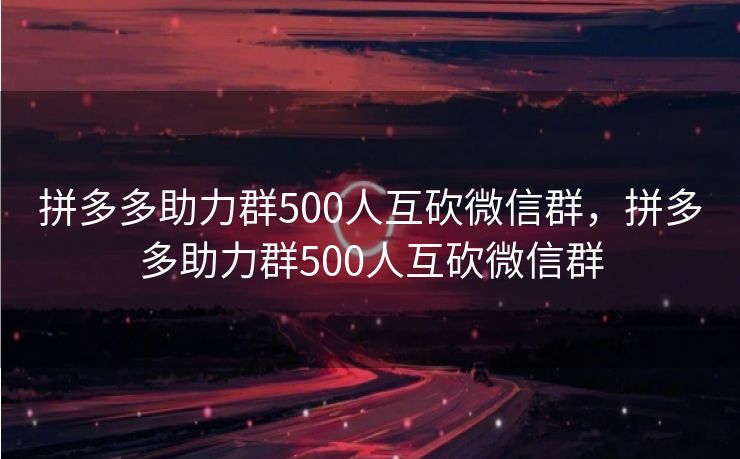拼多多助力群500人互砍微信群，拼多多助力群500人互砍微信群