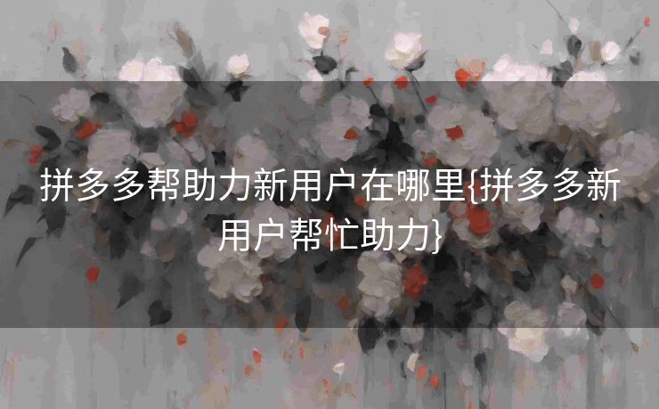 拼多多帮助力新用户在哪里{拼多多新用户帮忙助力}