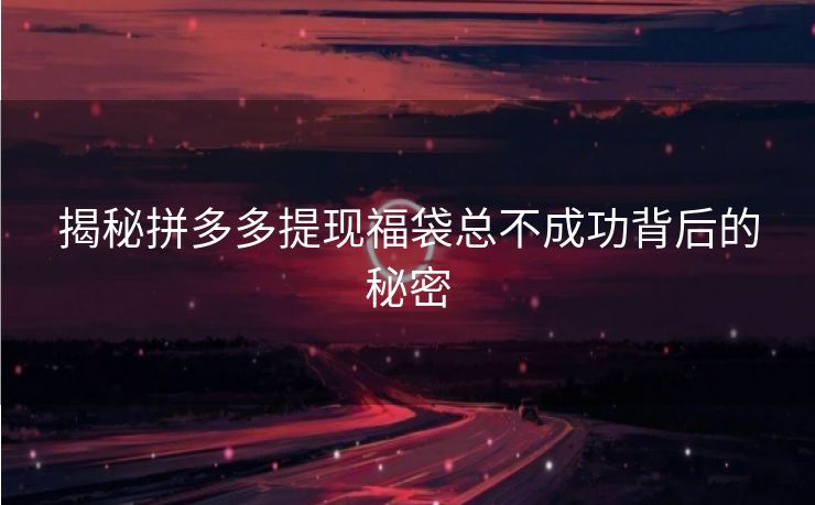 揭秘拼多多提现福袋总不成功背后的秘密