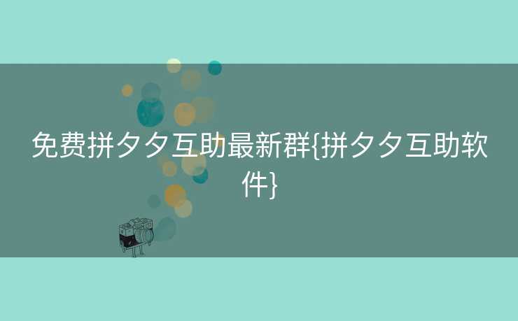 免费拼夕夕互助最新群{拼夕夕互助软件}