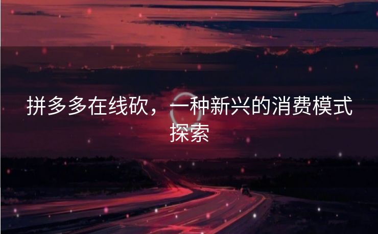 拼多多在线砍，一种新兴的消费模式探索