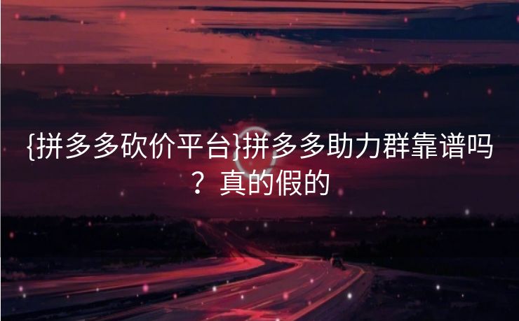 {拼多多砍价平台}拼多多助力群靠谱吗？真的假的