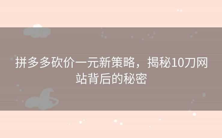拼多多砍价一元新策略，揭秘10刀网站背后的秘密