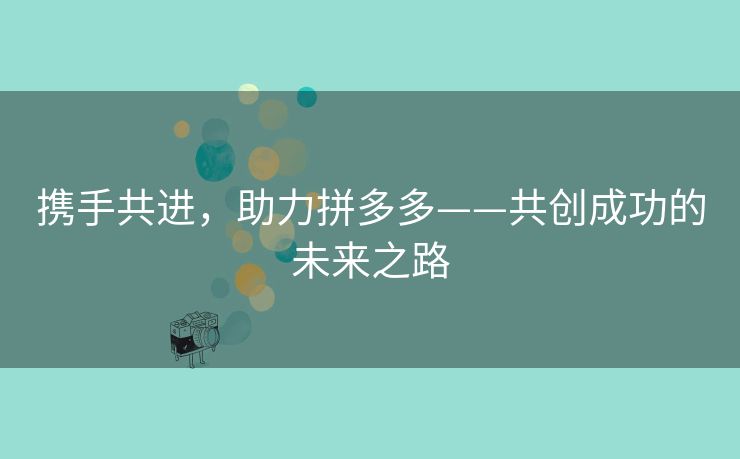 携手共进，助力拼多多——共创成功的未来之路