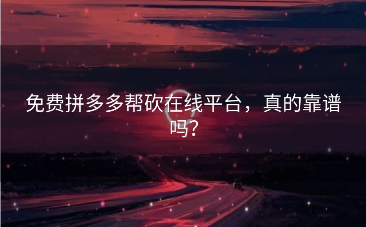 免费拼多多帮砍在线平台，真的靠谱吗？