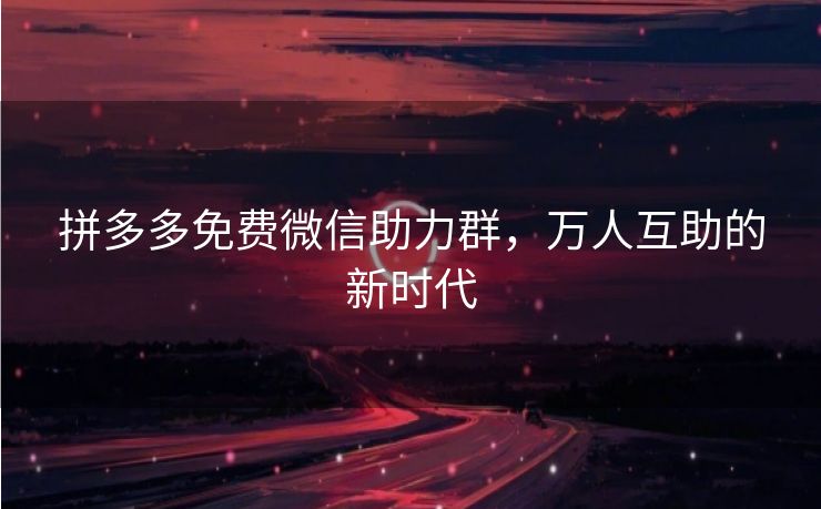 拼多多免费微信助力群，万人互助的新时代