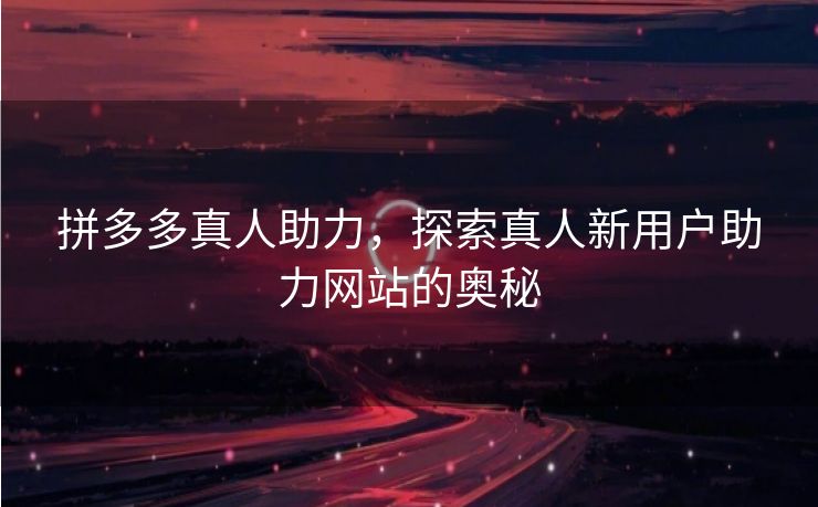 拼多多真人助力，探索真人新用户助力网站的奥秘