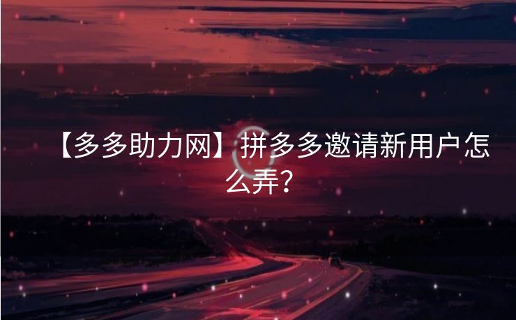 【多多助力网】拼多多邀请新用户怎么弄？
