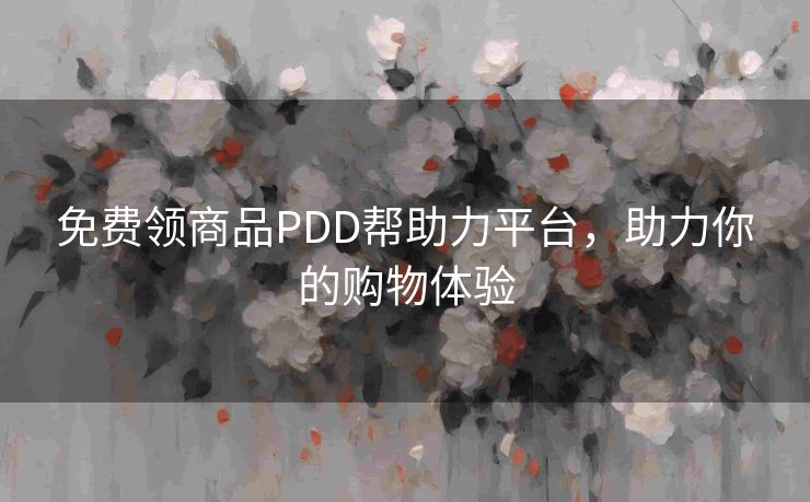 免费领商品PDD帮助力平台，助力你的购物体验