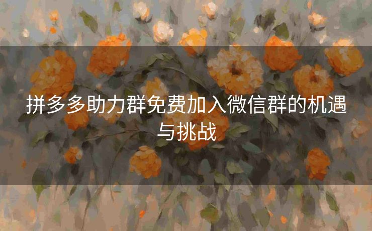 拼多多助力群免费加入微信群的机遇与挑战
