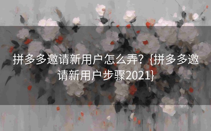 拼多多邀请新用户怎么弄？{拼多多邀请新用户步骤2021}