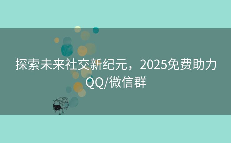 探索未来社交新纪元，2025免费助力QQ/微信群