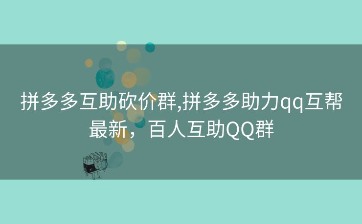 拼多多互助砍价群,拼多多助力qq互帮最新，百人互助QQ群