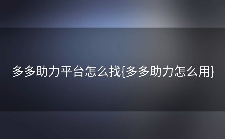 多多助力平台怎么找{多多助力怎么用}