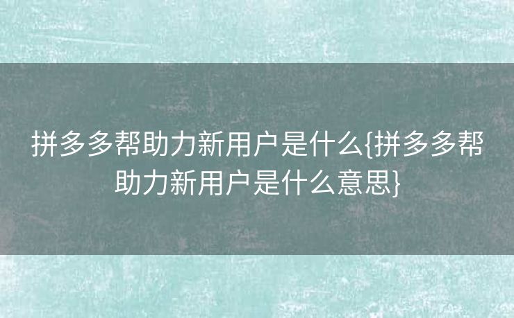 拼多多帮助力新用户是什么{拼多多帮助力新用户是什么意思}