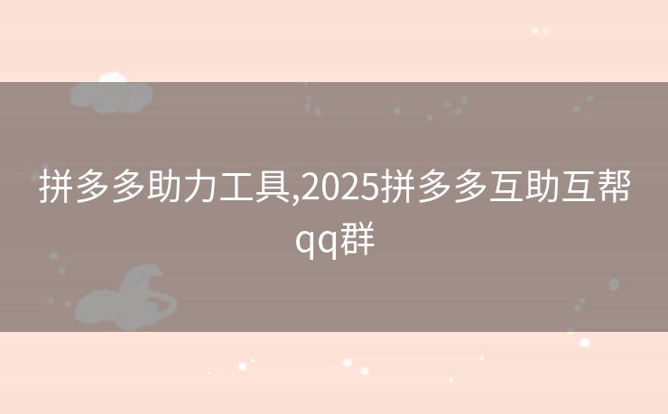 拼多多助力工具,2025拼多多互助互帮qq群