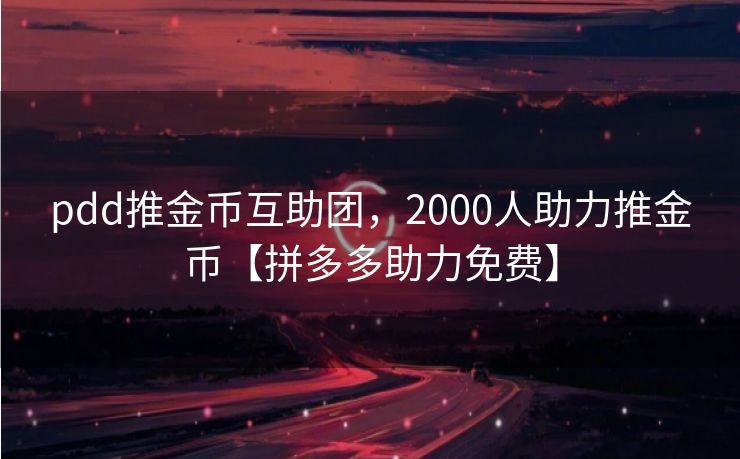 pdd推金币互助团，2000人助力推金币【拼多多助力免费】