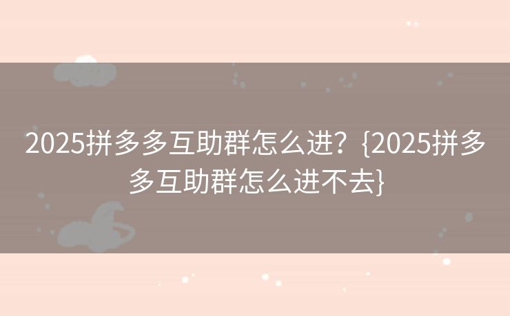 2025拼多多互助群怎么进？{2025拼多多互助群怎么进不去}
