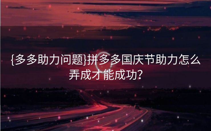 {多多助力问题}拼多多国庆节助力怎么弄成才能成功？
