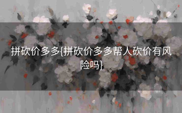 拼砍价多多{拼砍价多多帮人砍价有风险吗}