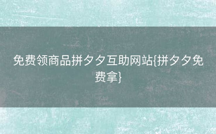 免费领商品拼夕夕互助网站{拼夕夕免费拿}