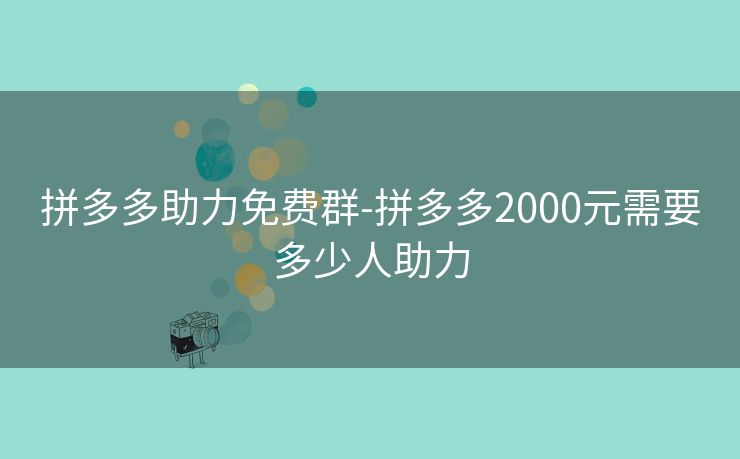 拼多多助力免费群-拼多多2000元需要多少人助力