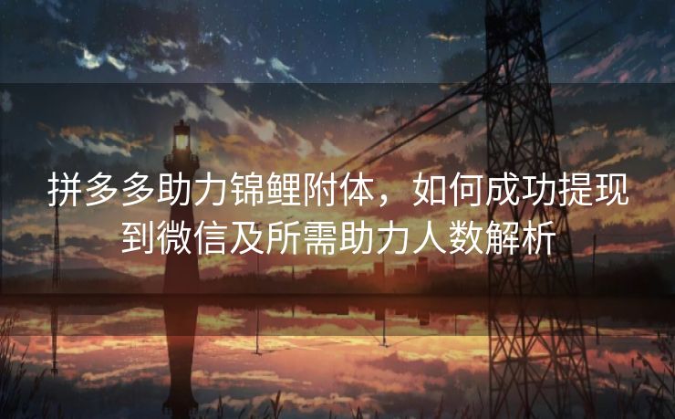 拼多多助力锦鲤附体，如何成功提现到微信及所需助力人数解析