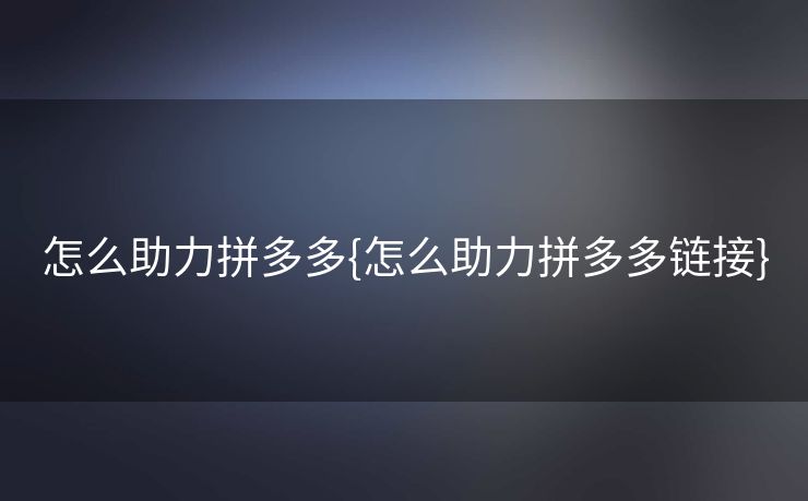 怎么助力拼多多{怎么助力拼多多链接}