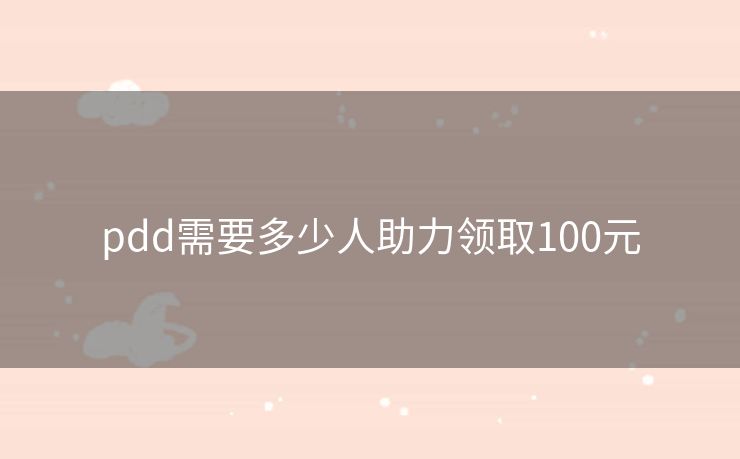 pdd需要多少人助力领取100元