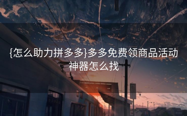{怎么助力拼多多}多多免费领商品活动神器怎么找