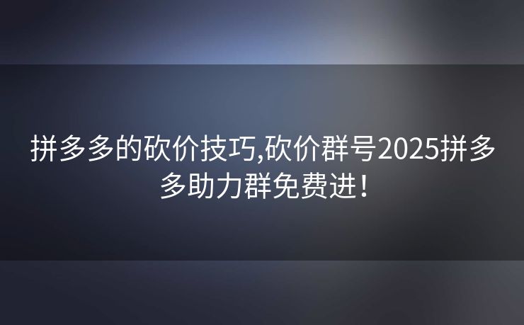 拼多多的砍价技巧,砍价群号2025拼多多助力群免费进！