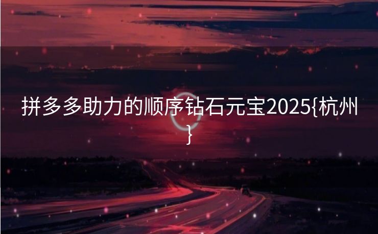 拼多多助力的顺序钻石元宝2025{杭州}