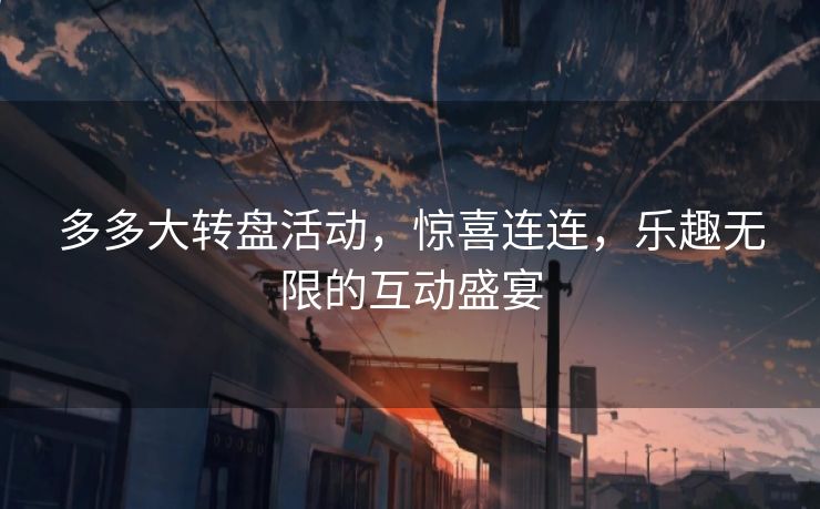 多多大转盘活动，惊喜连连，乐趣无限的互动盛宴