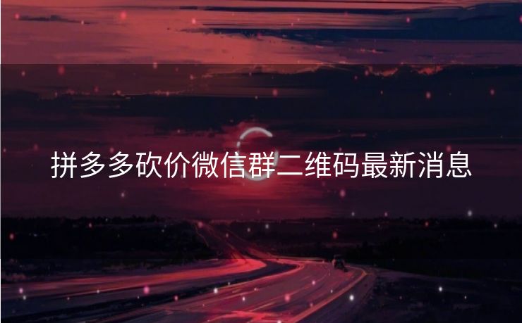 拼多多砍价微信群二维码最新消息