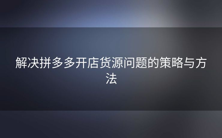 解决拼多多开店货源问题的策略与方法