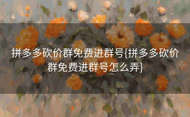 拼多多砍价群免费进群号{拼多多砍价群免费进群号怎么弄}