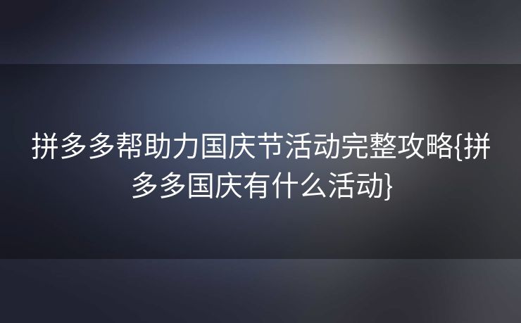 拼多多帮助力国庆节活动完整攻略{拼多多国庆有什么活动}
