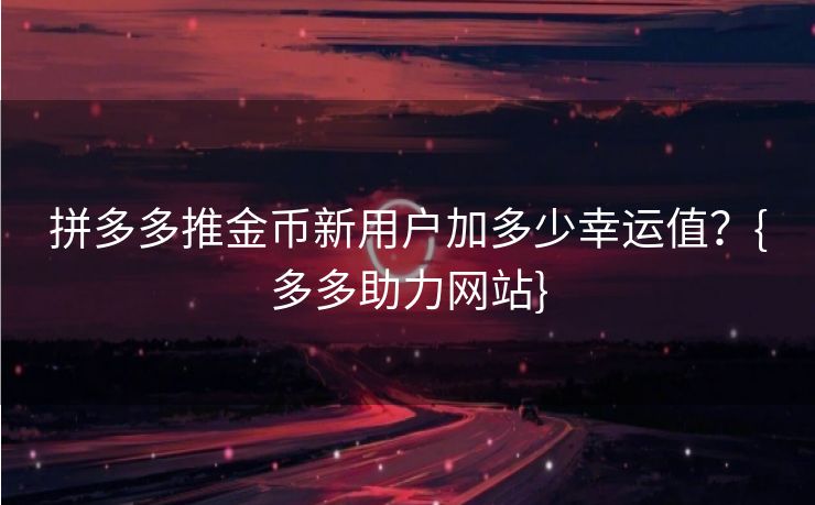 拼多多推金币新用户加多少幸运值？{多多助力网站}
