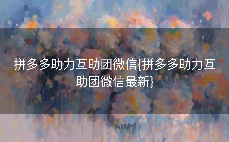 拼多多助力互助团微信{拼多多助力互助团微信最新}