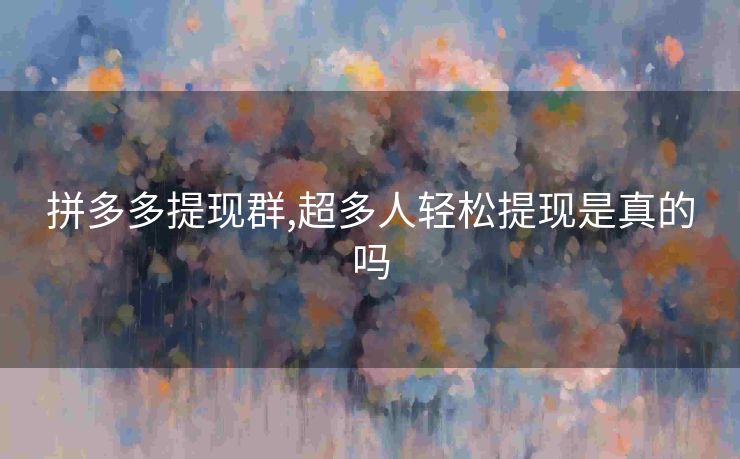 拼多多提现群,超多人轻松提现是真的吗