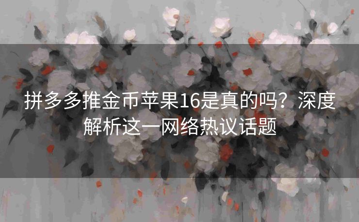 拼多多推金币苹果16是真的吗？深度解析这一网络热议话题