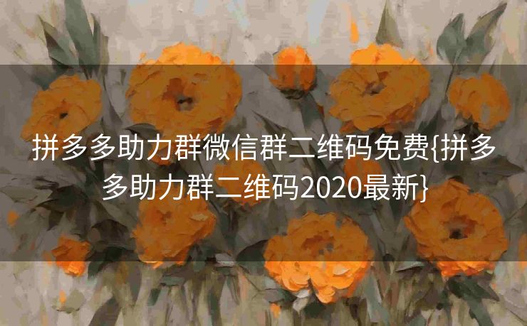 拼多多助力群微信群二维码免费{拼多多助力群二维码2020最新}