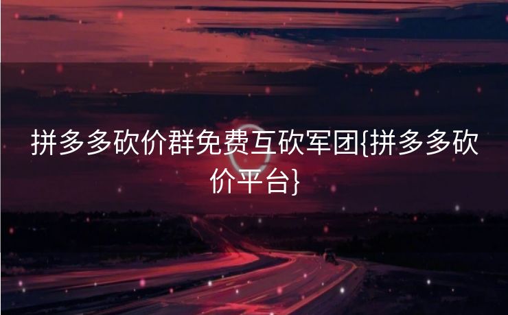 拼多多砍价群免费互砍军团{拼多多砍价平台}