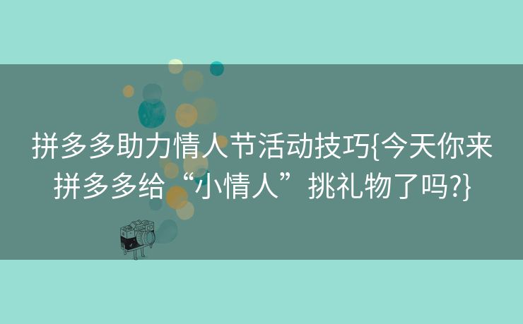 拼多多助力情人节活动技巧{今天你来拼多多给“小情人”挑礼物了吗?}