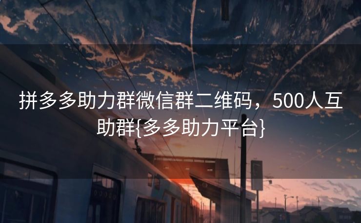 拼多多助力群微信群二维码，500人互助群{多多助力平台}