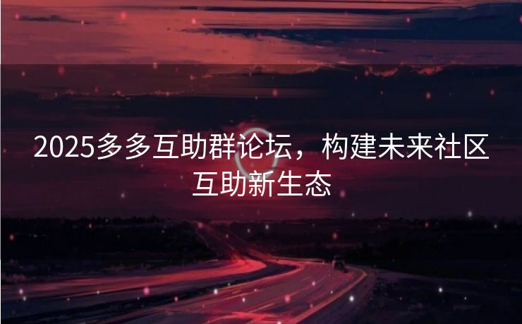 2025多多互助群论坛，构建未来社区互助新生态