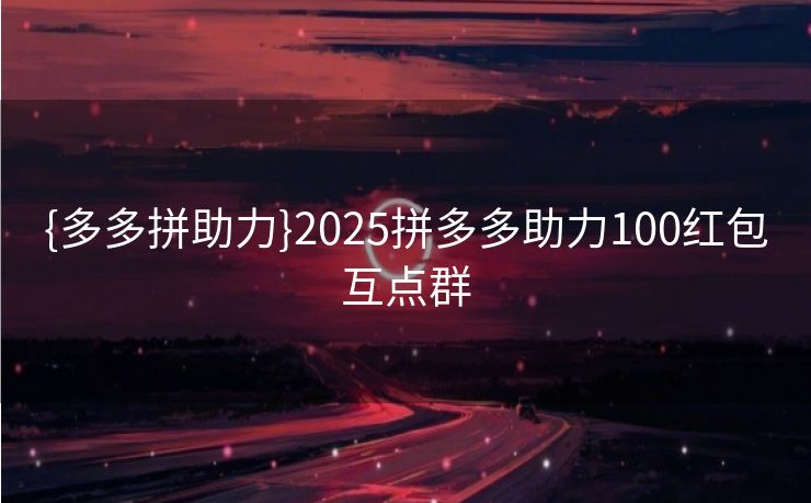 {多多拼助力}2025拼多多助力100红包互点群